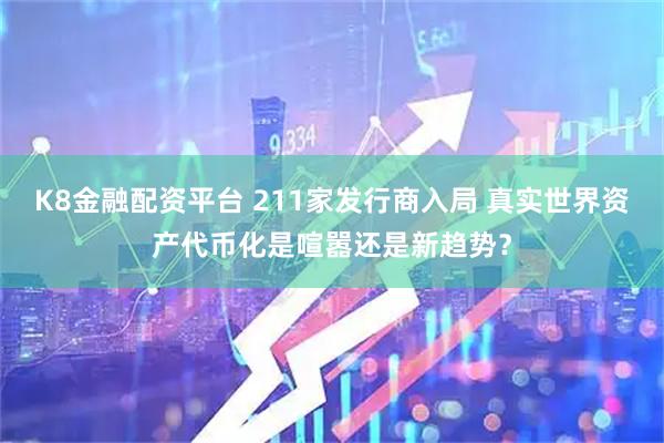 K8金融配资平台 211家发行商入局 真实世界资产代币化是喧嚣还是新趋势？