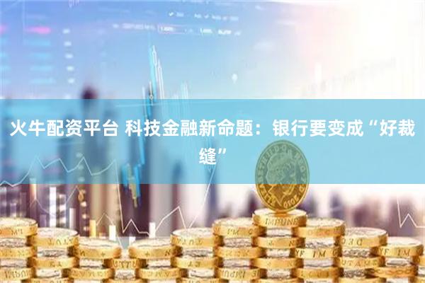 火牛配资平台 科技金融新命题：银行要变成“好裁缝”