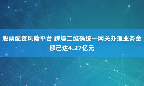 股票配资风险平台 跨境二维码统一网关办理业务金额已达4.27亿元