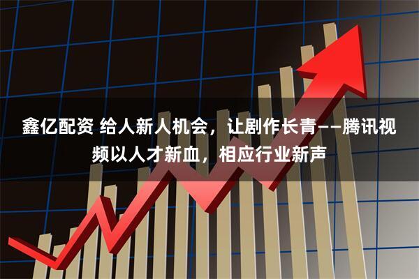 鑫亿配资 给人新人机会，让剧作长青——腾讯视频以人才新血，相应行业新声