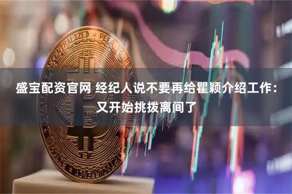 盛宝配资官网 经纪人说不要再给瞿颖介绍工作：又开始挑拨离间了