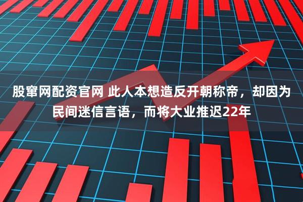 股窜网配资官网 此人本想造反开朝称帝，却因为民间迷信言语，而将大业推迟22年