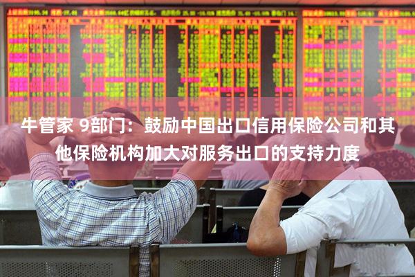牛管家 9部门：鼓励中国出口信用保险公司和其他保险机构加大对服务出口的支持力度