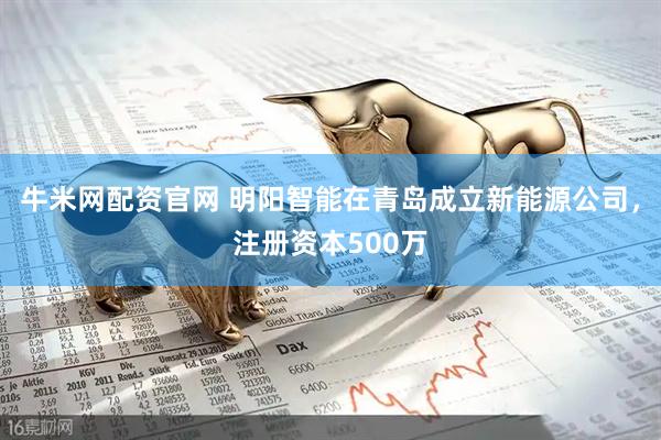 牛米网配资官网 明阳智能在青岛成立新能源公司，注册资本500万