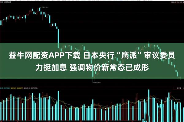 益牛网配资APP下载 日本央行“鹰派”审议委员力挺加息 强调物价新常态已成形