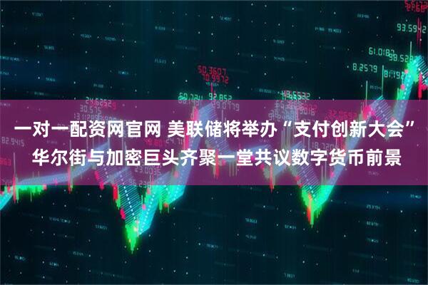 一对一配资网官网 美联储将举办“支付创新大会” 华尔街与加密巨头齐聚一堂共议数字货币前景