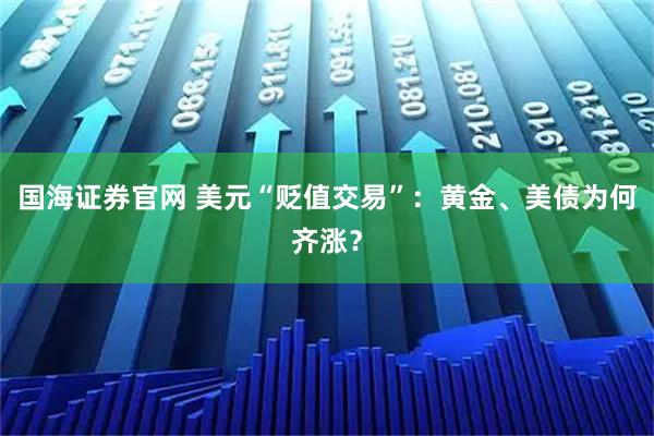 国海证券官网 美元“贬值交易”：黄金、美债为何齐涨？