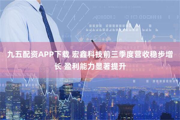 九五配资APP下载 宏鑫科技前三季度营收稳步增长 盈利能力显著提升
