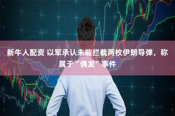 新牛人配资 以军承认未能拦截两枚伊朗导弹，称属于“偶发”事件