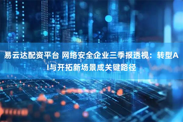 易云达配资平台 网络安全企业三季报透视：转型AI与开拓新场景成关键路径