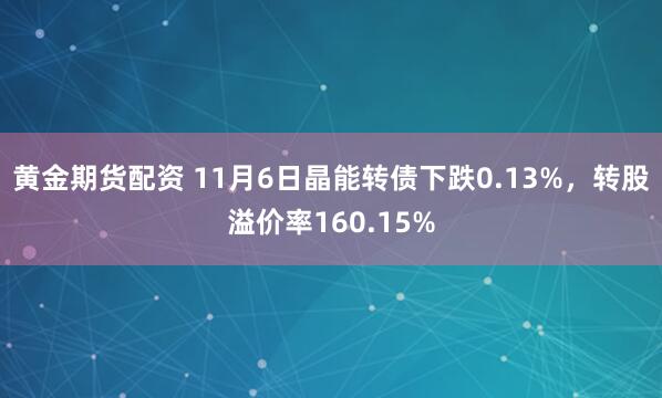 黄金期货配资 11月6日晶能转债下跌0.13%，转股溢价率160.15%
