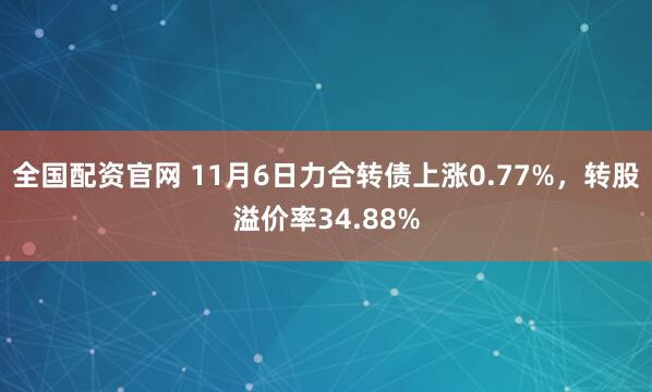 全国配资官网 11月6日力合转债上涨0.77%，转股溢价率34.88%