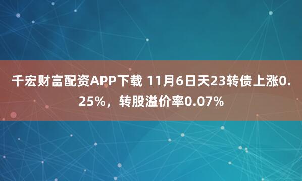 千宏财富配资APP下载 11月6日天23转债上涨0.25%，转股溢价率0.07%