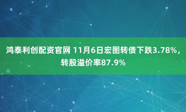 鸿泰利创配资官网 11月6日宏图转债下跌3.78%，转股溢价率87.9%