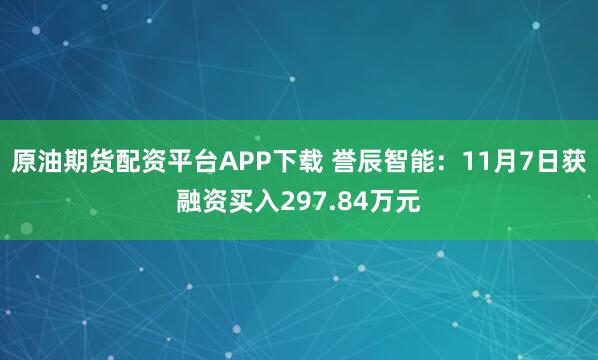 原油期货配资平台APP下载 誉辰智能：11月7日获融资买入297.84万元