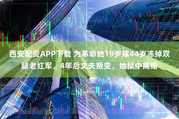 西安配资APP下载 为革命她19岁嫁44岁冻掉双腿老红军，4年后丈夫叛变，她狱中离婚