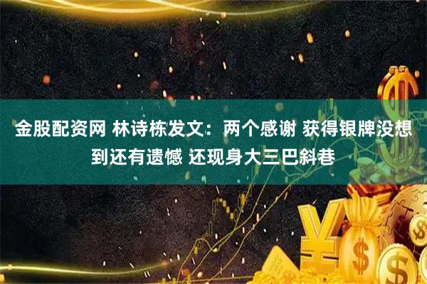 金股配资网 林诗栋发文：两个感谢 获得银牌没想到还有遗憾 还现身大三巴斜巷