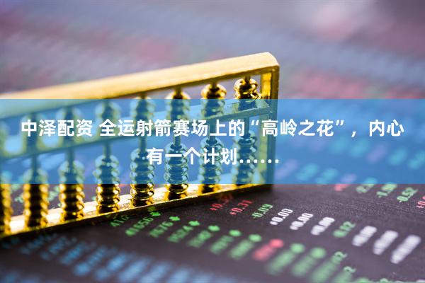中泽配资 全运射箭赛场上的“高岭之花”，内心有一个计划……