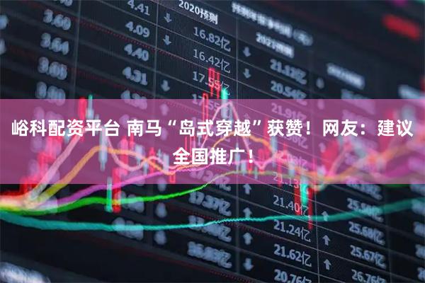 峪科配资平台 南马“岛式穿越”获赞！网友：建议全国推广！