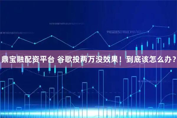 鼎宝融配资平台 谷歌投两万没效果！到底该怎么办？