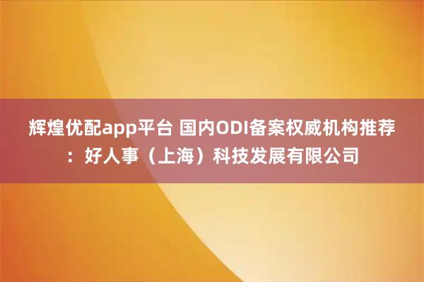 辉煌优配app平台 国内ODI备案权威机构推荐：好人事（上海）科技发展有限公司
