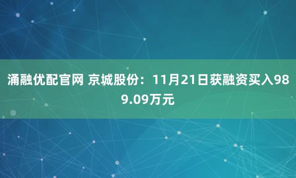 涌融优配官网 京城股份：11月21日获融资买入989.09万元