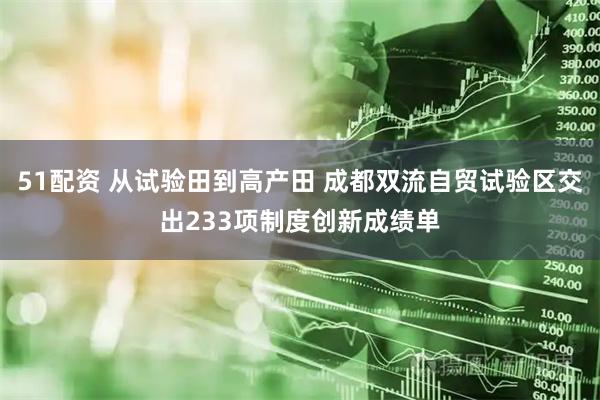 51配资 从试验田到高产田 成都双流自贸试验区交出233项制度创新成绩单