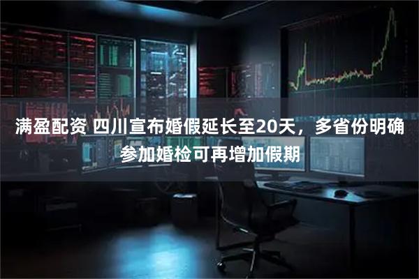 满盈配资 四川宣布婚假延长至20天，多省份明确参加婚检可再增加假期