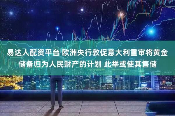 易达人配资平台 欧洲央行敦促意大利重审将黄金储备归为人民财产的计划 此举或使其售储