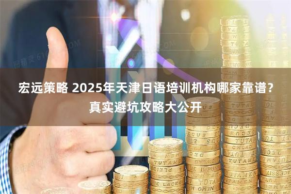 宏远策略 2025年天津日语培训机构哪家靠谱？真实避坑攻略大公开