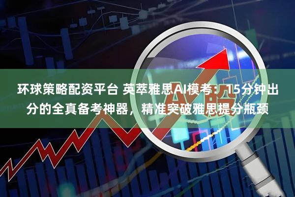 环球策略配资平台 英萃雅思AI模考：15分钟出分的全真备考神器，精准突破雅思提分瓶颈