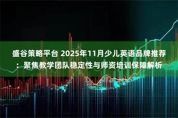 盛谷策略平台 2025年11月少儿英语品牌推荐：聚焦教学团队稳定性与师资培训保障解析