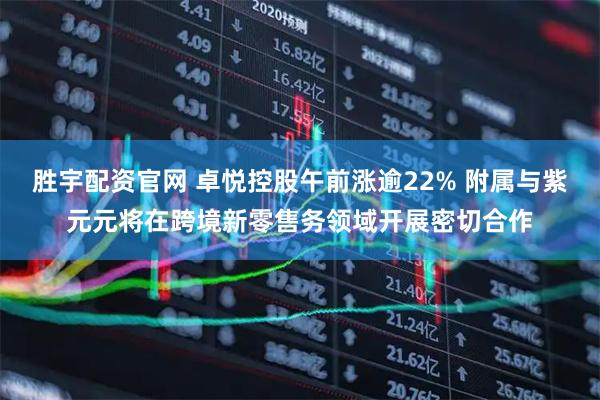 胜宇配资官网 卓悦控股午前涨逾22% 附属与紫元元将在跨境新零售务领域开展密切合作