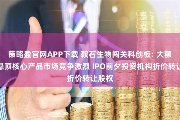 策略盈官网APP下载 鞍石生物闯关科创板: 大额商誉悬顶核心产品市场竞争激烈 IPO前夕投资机构折价转让股权