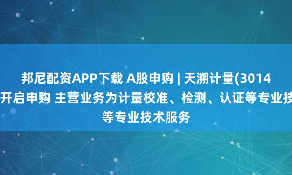 邦尼配资APP下载 A股申购 | 天溯计量(301449.SZ)开启申购 主营业务为计量校准、检测、认证等专业技术服务