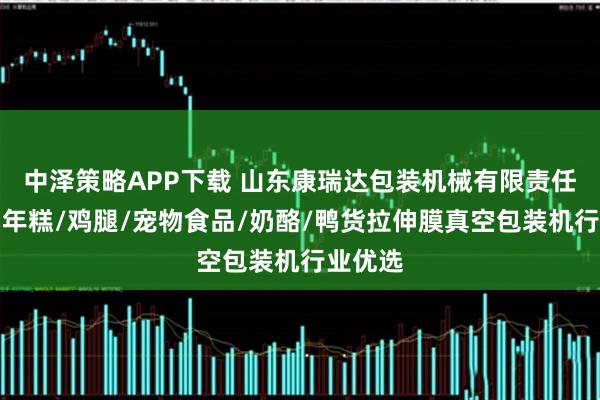 中泽策略APP下载 山东康瑞达包装机械有限责任公司：年糕/鸡腿/宠物食品/奶酪/鸭货拉伸膜真空包装机行业优选