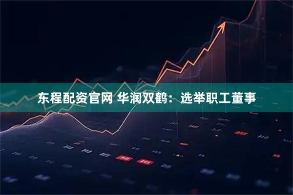 东程配资官网 华润双鹤：选举职工董事