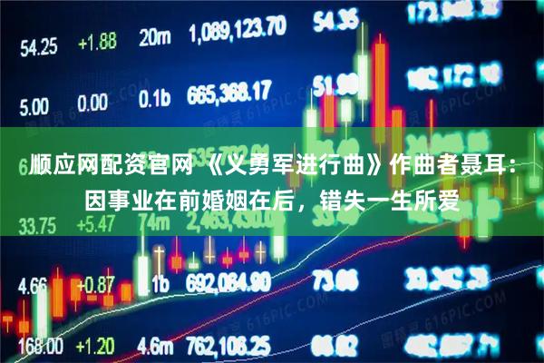 顺应网配资官网 《义勇军进行曲》作曲者聂耳：因事业在前婚姻在后，错失一生所爱