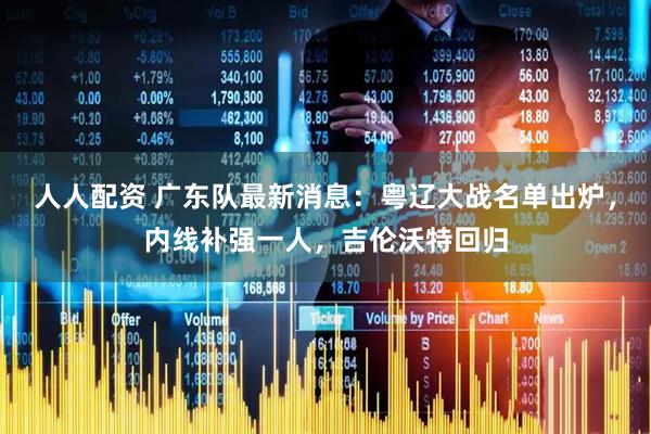 人人配资 广东队最新消息：粤辽大战名单出炉，内线补强一人，吉伦沃特回归