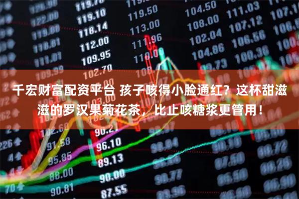 千宏财富配资平台 孩子咳得小脸通红？这杯甜滋滋的罗汉果菊花茶，比止咳糖浆更管用！