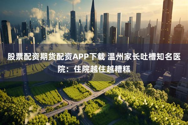 股票配资期货配资APP下载 温州家长吐槽知名医院：住院越住越糟糕