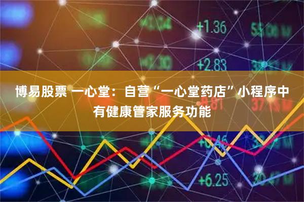 博易股票 一心堂：自营“一心堂药店”小程序中有健康管家服务功能