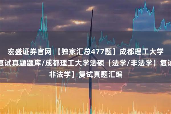 宏盛证券官网 【独家汇总477题】成都理工大学法律硕士复试真题题库/成都理工大学法硕【法学/非法学】复试真题汇编