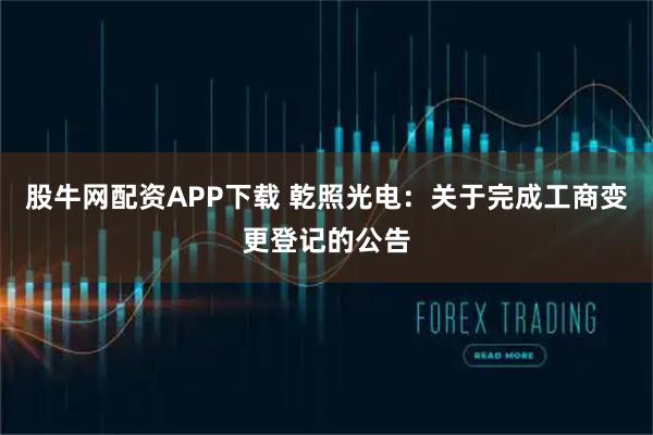 股牛网配资APP下载 乾照光电：关于完成工商变更登记的公告