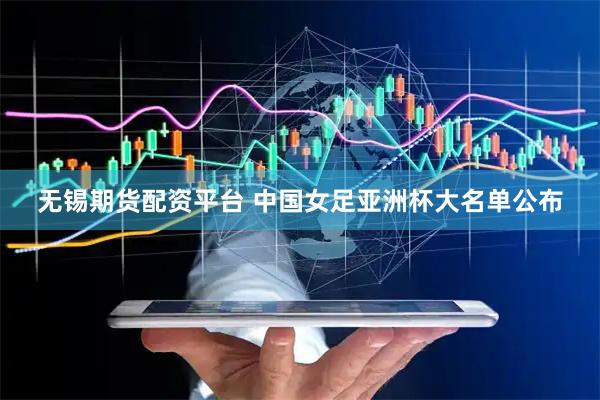 无锡期货配资平台 中国女足亚洲杯大名单公布